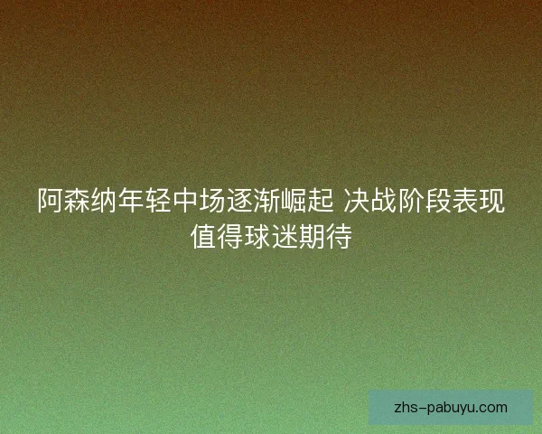 阿森纳年轻中场逐渐崛起 决战阶段表现值得球迷期待