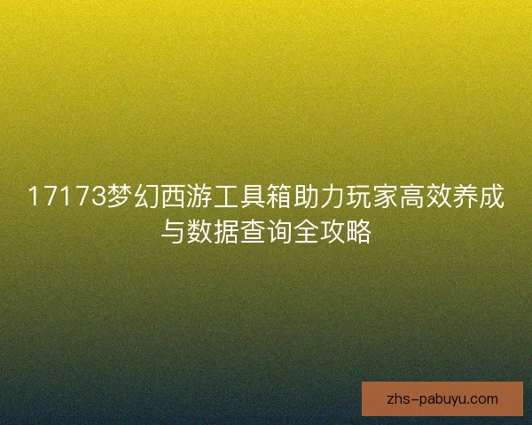 17173梦幻西游工具箱助力玩家高效养成与数据查询全攻略