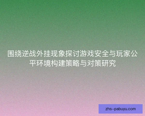 围绕逆战外挂现象探讨游戏安全与玩家公平环境构建策略与对策研究