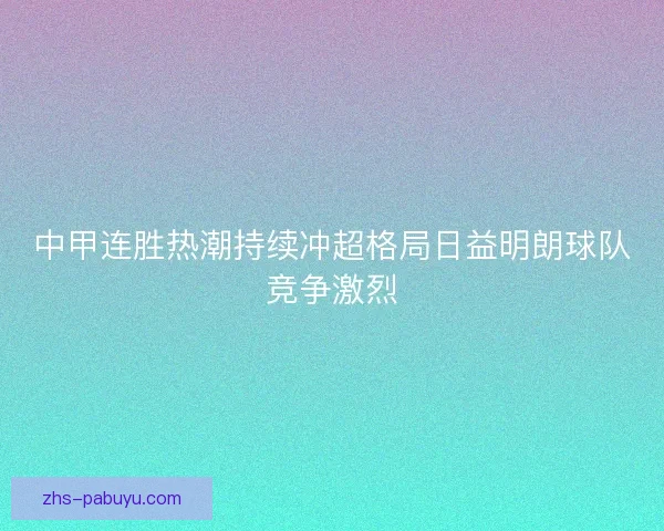 中甲连胜热潮持续冲超格局日益明朗球队竞争激烈