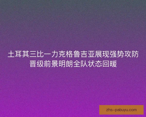 土耳其三比一力克格鲁吉亚展现强势攻防晋级前景明朗全队状态回暖
