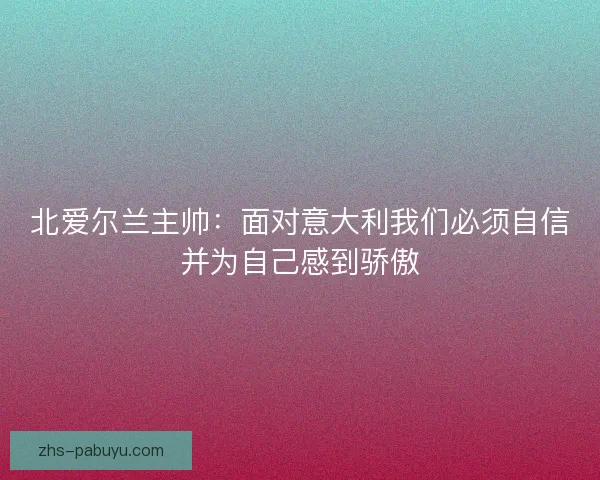 北爱尔兰主帅：面对意大利我们必须自信并为自己感到骄傲