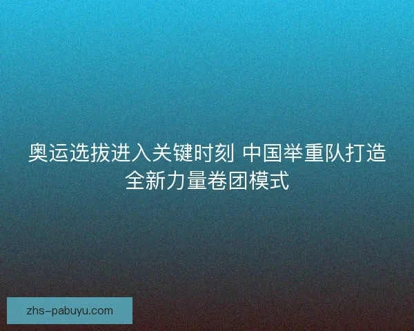 奥运选拔进入关键时刻 中国举重队打造全新力量卷团模式